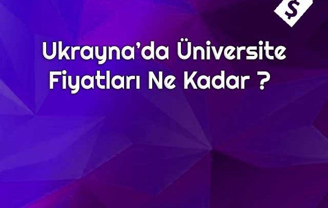 Ukrayna'da Üniversite Fiyatları Ne Kadar?